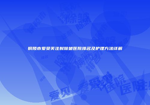 铜陵市爱贝芙注射除皱医院排名及护理方法详解