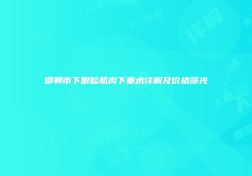 邯郸市下眼睑肌肉下垂术详解及价格曝光