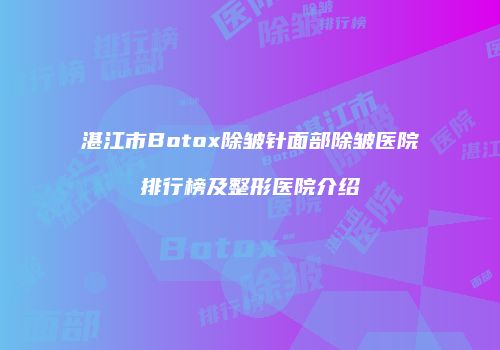 湛江市Botox除皱针面部除皱医院排行榜及整形医院介绍