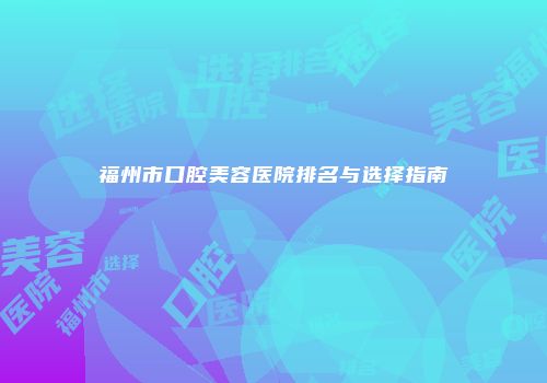 福州市口腔美容医院排名与选择指南