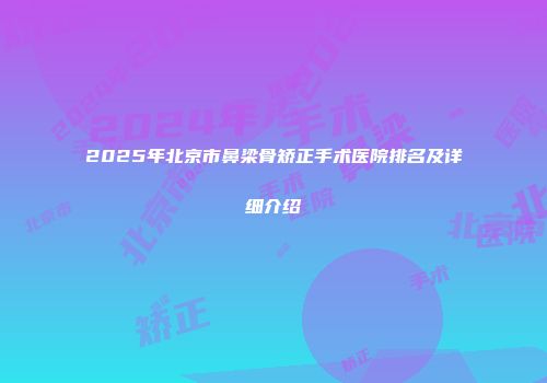 2025年北京市鼻梁骨矫正手术医院排名及详细介绍