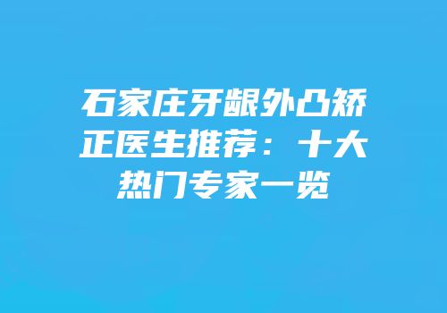 石家庄牙龈外凸矫正医生推荐：十大热门专家一览