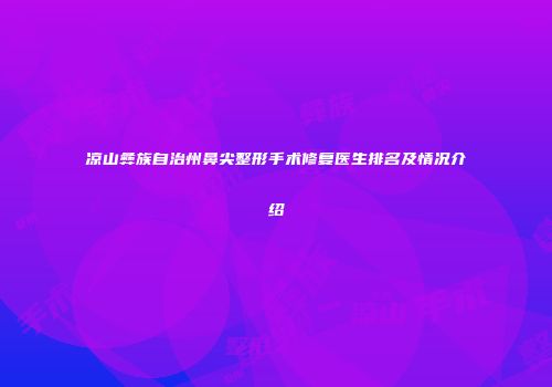 凉山彝族自治州鼻尖整形手术修复医生排名及情况介绍