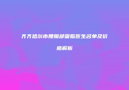 齐齐哈尔市腰腹部吸脂医生名单及价格解析