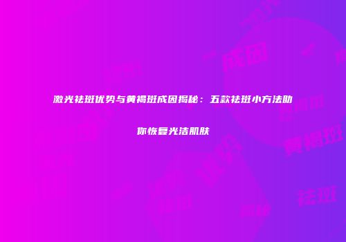 激光祛斑优势与黄褐斑成因揭秘：五款祛斑小方法助你恢复光洁肌肤