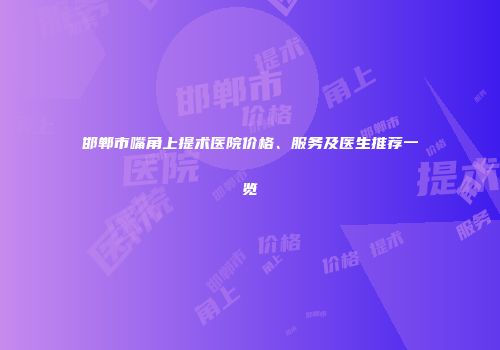 邯郸市嘴角上提术医院价格、服务及医生推荐一览