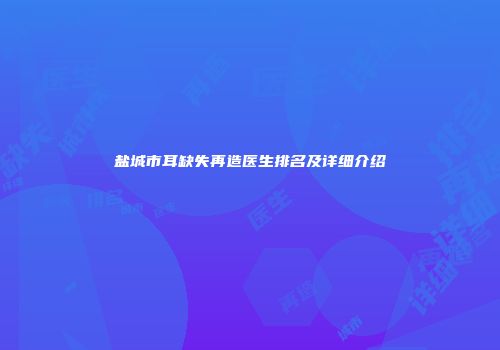 盐城市耳缺失再造医生排名及详细介绍