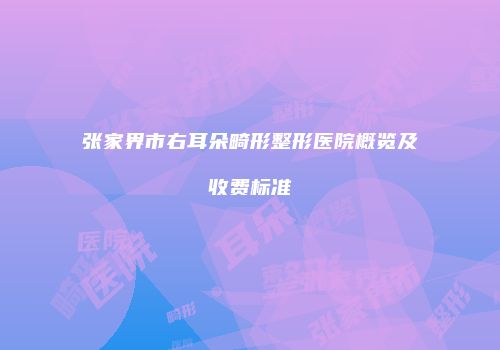 张家界市右耳朵畸形整形医院概览及收费标准