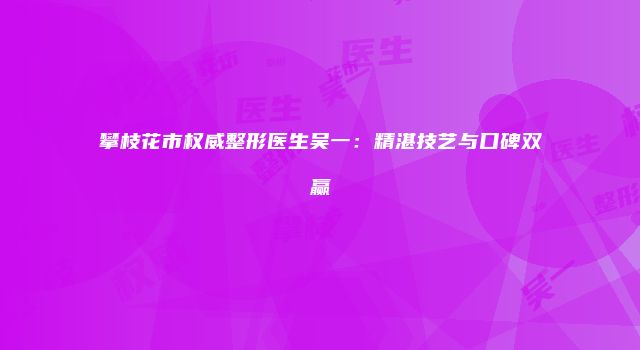 攀枝花市权威整形医生吴一：精湛技艺与口碑双赢