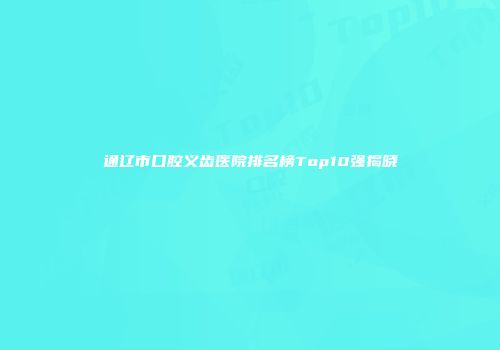 通辽市口腔义齿医院排名榜Top10强揭晓