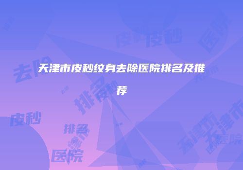 天津市皮秒纹身去除医院排名及推荐