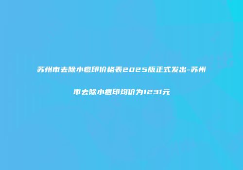 苏州市去除小痘印价格表2025版正式发出-苏州市去除小痘印均价为1231元