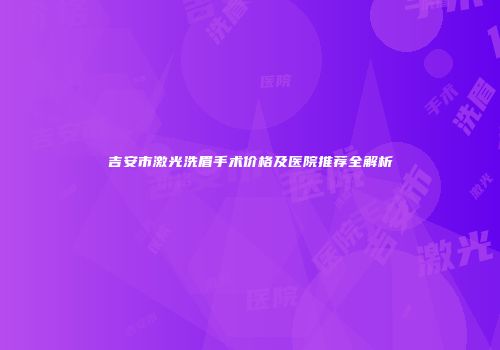 吉安市激光洗眉手术价格及医院推荐全解析