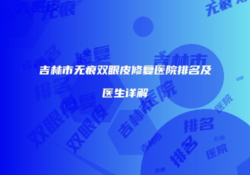 吉林市无痕双眼皮修复医院排名及医生详解