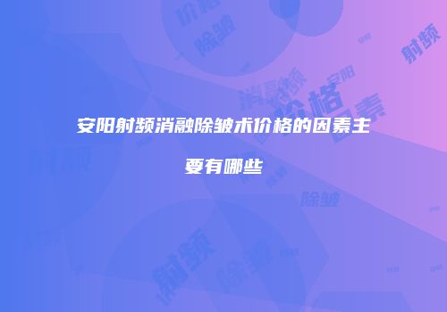 安阳射频消融除皱术价格的因素主要有哪些