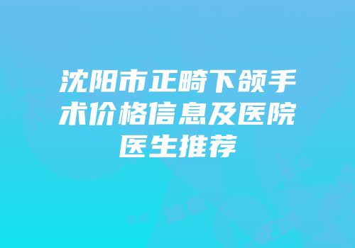 沈阳市正畸下颌手术价格信息及医院医生推荐