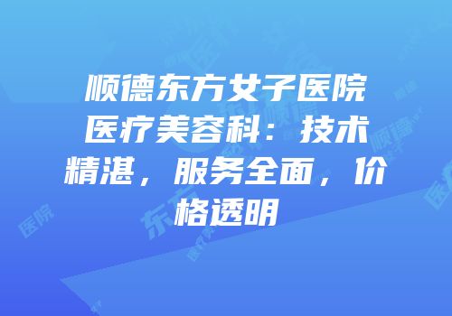 顺德东方女子医院医疗美容科：技术精湛，服务全面，价格透明