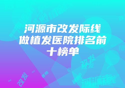 河源市改发际线做植发医院排名前十榜单