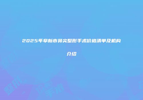 2025年阜新市鼻尖整形手术价格清单及机构介绍