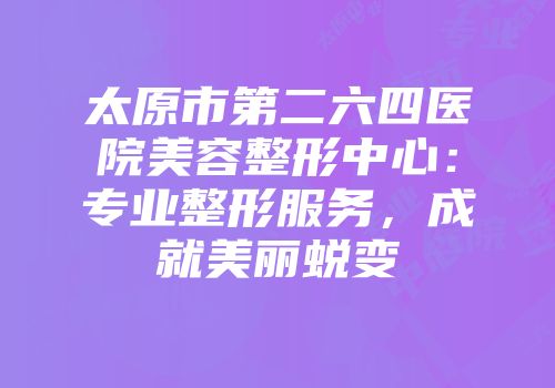 太原市第二六四医院美容整形中心：专业整形服务，成就美丽蜕变