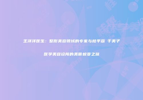 王洋洋医生：整形美容领域的专家与桂平荔珺千美子医学美容诊所的美丽蜕变之旅