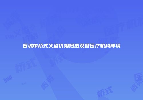 晋城市桥式义齿价格概览及各医疗机构详情