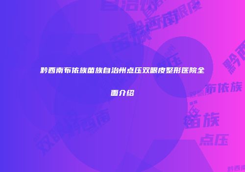 黔西南布依族苗族自治州点压双眼皮整形医院全面介绍