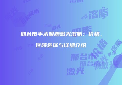 邢台市手术吸脂激光溶脂：价格、医院选择与详细介绍