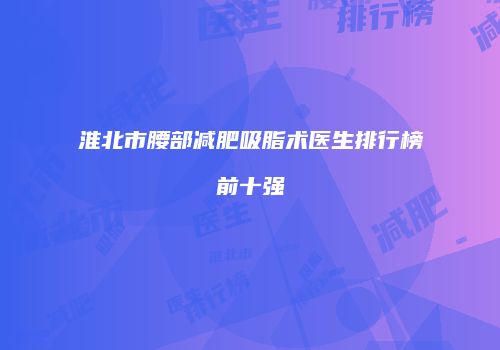 淮北市腰部减肥吸脂术医生排行榜前十强