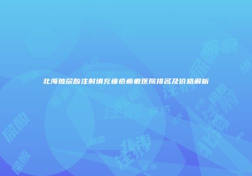 北海玻尿酸注射填充痤疮瘢痕医院排名及价格解析