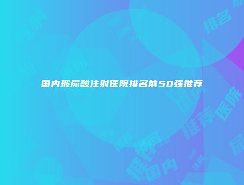 国内玻尿酸注射医院排名前50强推荐