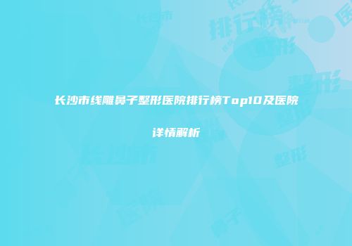 长沙市线雕鼻子整形医院排行榜Top10及医院详情解析