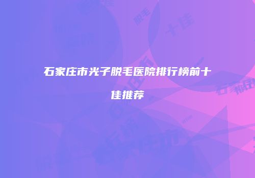 石家庄市光子脱毛医院排行榜前十佳推荐