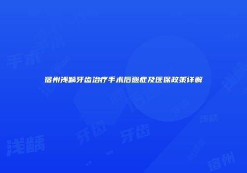 宿州浅龋牙齿治疗手术后遗症及医保政策详解