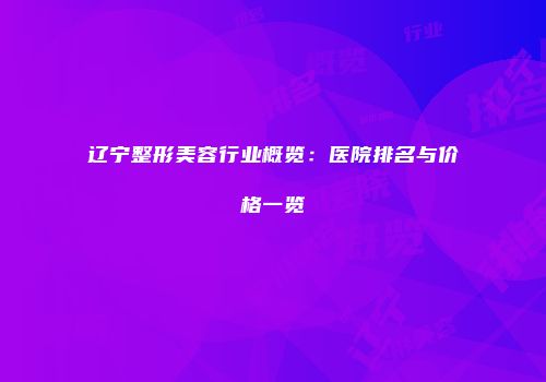 辽宁整形美容行业概览：医院排名与价格一览