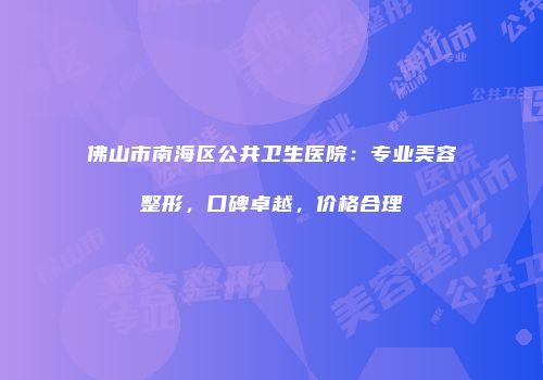 佛山市南海区公共卫生医院：专业美容整形，口碑卓越，价格合理