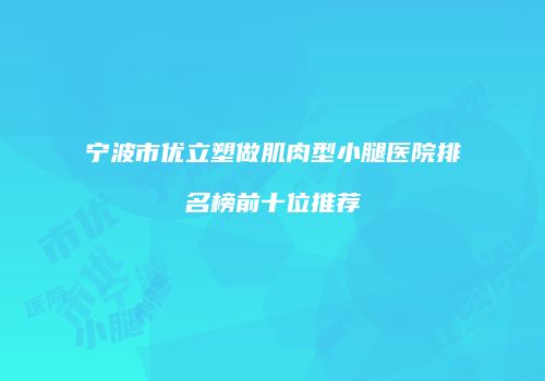 宁波市优立塑做肌肉型小腿医院排名榜前十位推荐