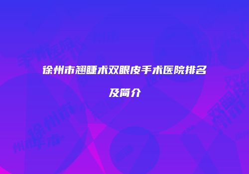 徐州市翘睫术双眼皮手术医院排名及简介