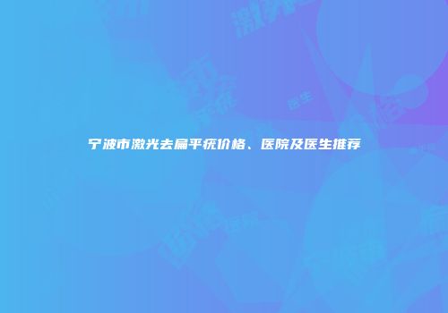 宁波市激光去扁平疣价格、医院及医生推荐