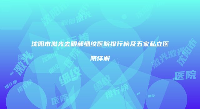 沈阳市激光去眼部细纹医院排行榜及五家私立医院详解