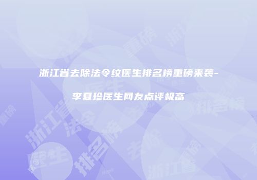 浙江省去除法令纹医生排名榜重磅来袭-李夏珍医生网友点评极高