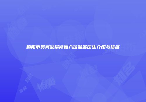 绵阳市鼻翼缺损修复八位知名医生介绍与排名