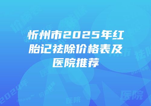 忻州市2025年红胎记祛除价格表及医院推荐