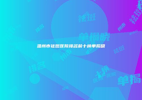 温州市祛斑医院排名前十榜单揭晓