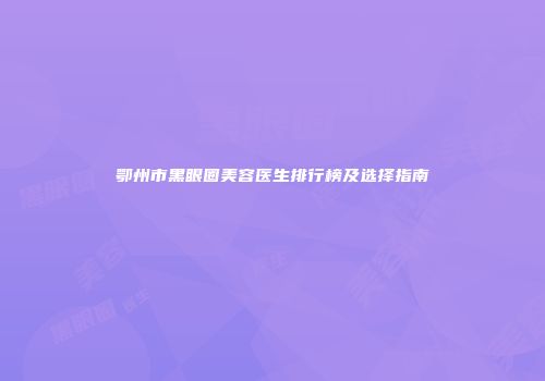 鄂州市黑眼圈美容医生排行榜及选择指南