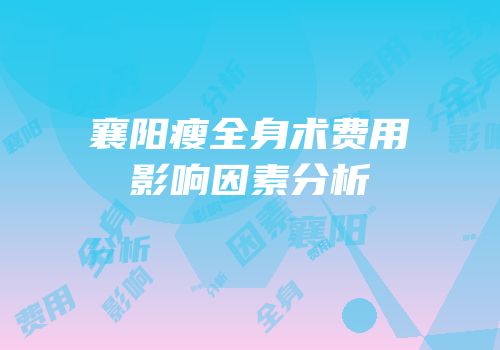 襄阳瘦全身术费用影响因素分析
