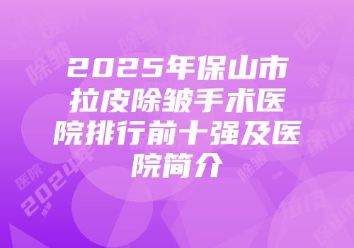 2025年保山市拉皮除皱手术医院排行前十强及医院简介