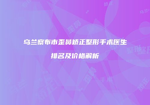 乌兰察布市歪鼻矫正整形手术医生排名及价格解析