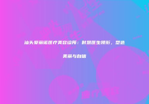 汕头爱丽诺医疗美容诊所：时慧医生领衔，塑造美丽与自信