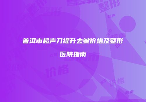 普洱市超声刀提升去皱价格及整形医院指南